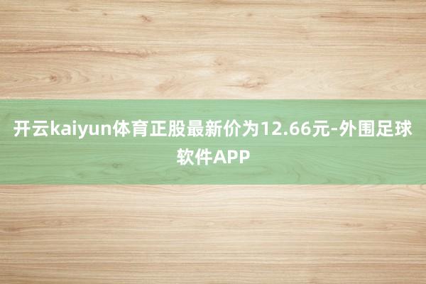 开云kaiyun体育正股最新价为12.66元-外围足球软件APP