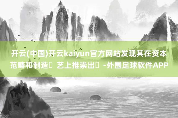 开云(中国)开云kaiyun官方网站发现其在资本范畴和制造⼯艺上推崇出⾊-外围足球软件APP