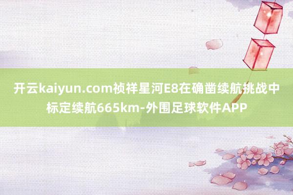 开云kaiyun.com祯祥星河E8在确凿续航挑战中标定续航665km-外围足球软件APP