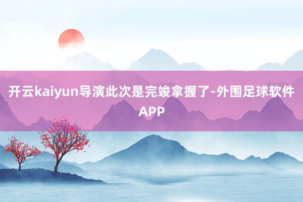 开云kaiyun导演此次是完竣拿握了-外围足球软件APP