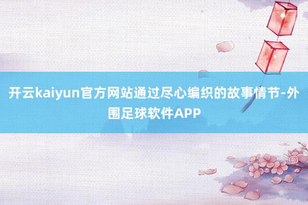 开云kaiyun官方网站通过尽心编织的故事情节-外围足球软件APP