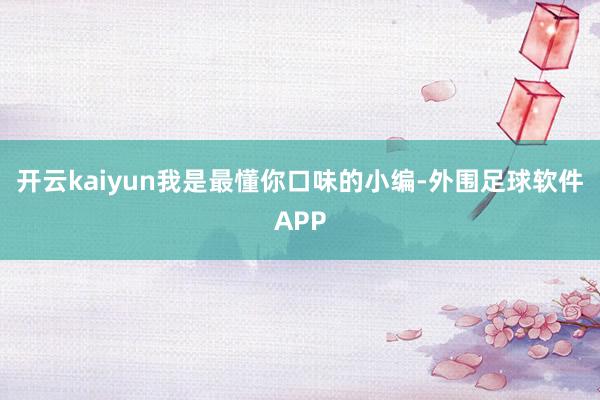 开云kaiyun我是最懂你口味的小编-外围足球软件APP