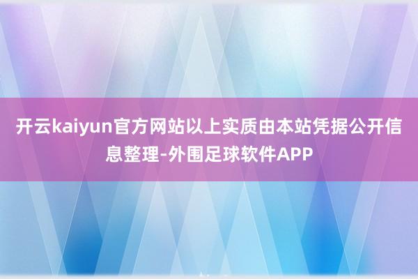 开云kaiyun官方网站以上实质由本站凭据公开信息整理-外围足球软件APP