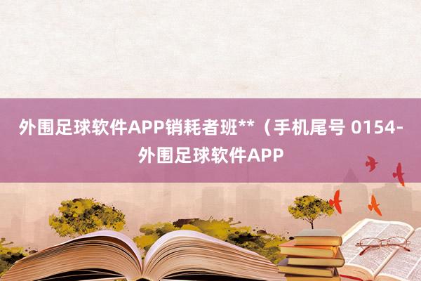 外围足球软件APP销耗者班**（手机尾号 0154-外围足球软件APP