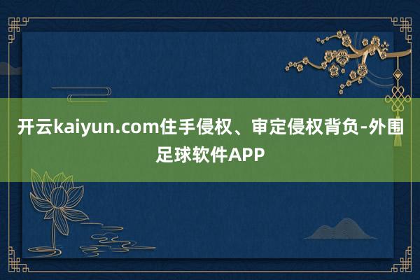 开云kaiyun.com住手侵权、审定侵权背负-外围足球软件APP