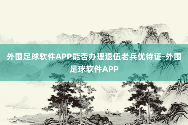 外围足球软件APP能否办理退伍老兵优待证-外围足球软件APP