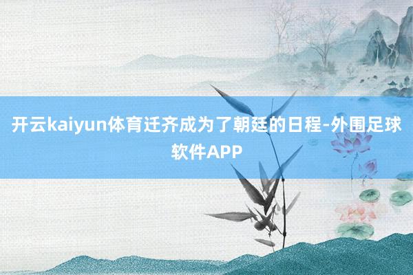 开云kaiyun体育迁齐成为了朝廷的日程-外围足球软件APP