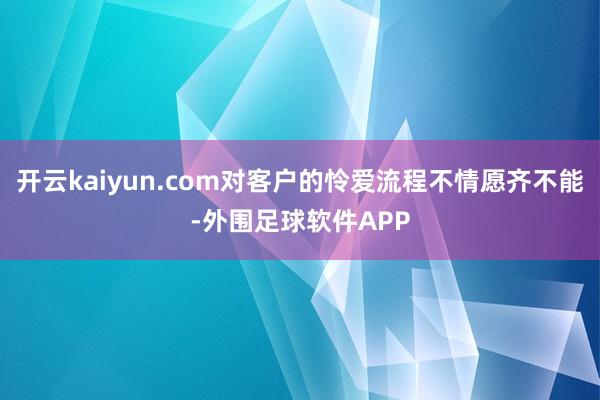 开云kaiyun.com对客户的怜爱流程不情愿齐不能-外围足球软件APP