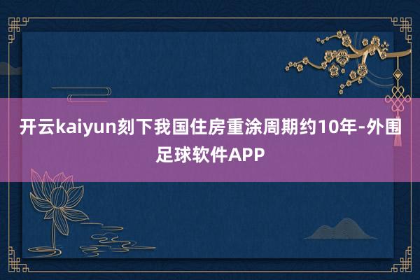 开云kaiyun刻下我国住房重涂周期约10年-外围足球软件APP