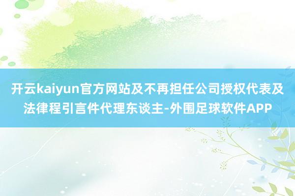 开云kaiyun官方网站及不再担任公司授权代表及法律程引言件代理东谈主-外围足球软件APP