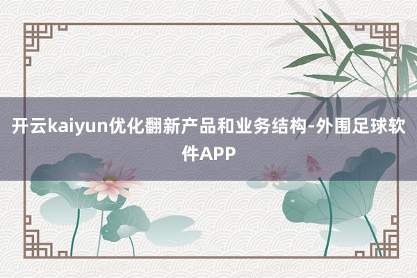 开云kaiyun优化翻新产品和业务结构-外围足球软件APP