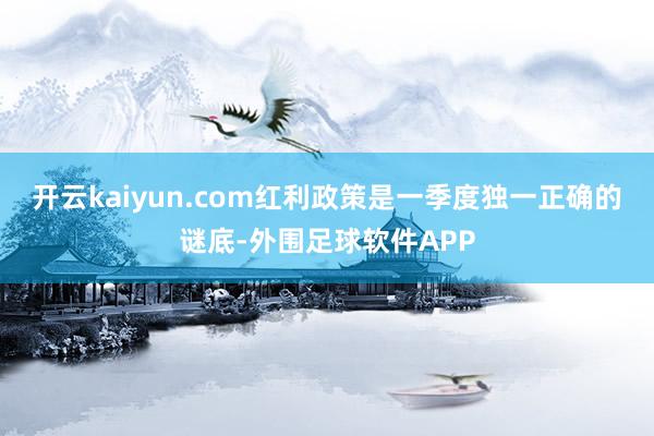 开云kaiyun.com红利政策是一季度独一正确的谜底-外围足球软件APP