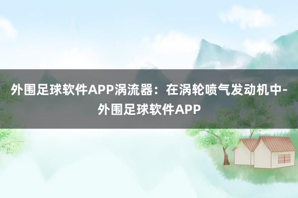 外围足球软件APP涡流器：在涡轮喷气发动机中-外围足球软件APP