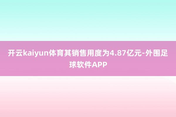 开云kaiyun体育其销售用度为4.87亿元-外围足球软件APP