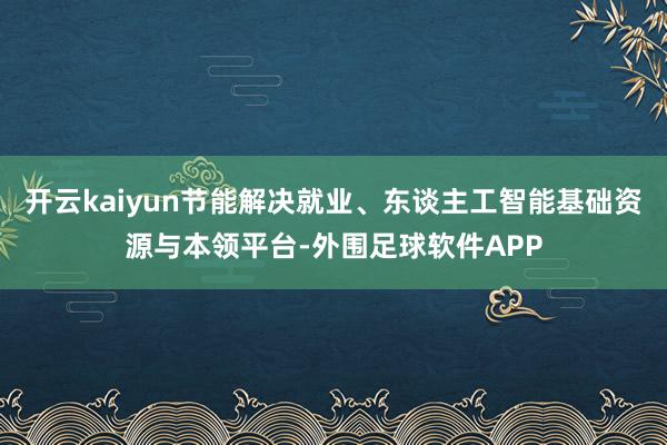 开云kaiyun节能解决就业、东谈主工智能基础资源与本领平台-外围足球软件APP