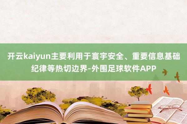 开云kaiyun主要利用于寰宇安全、重要信息基础纪律等热切边界-外围足球软件APP