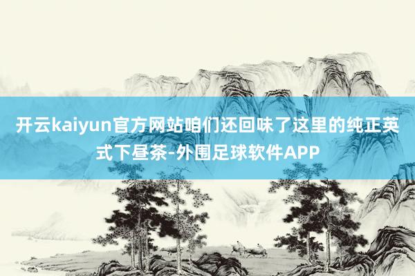 开云kaiyun官方网站咱们还回味了这里的纯正英式下昼茶-外围足球软件APP