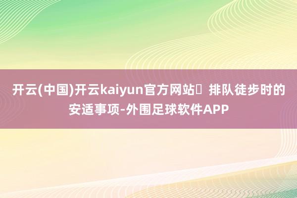 开云(中国)开云kaiyun官方网站♦排队徒步时的安适事项-外围足球软件APP