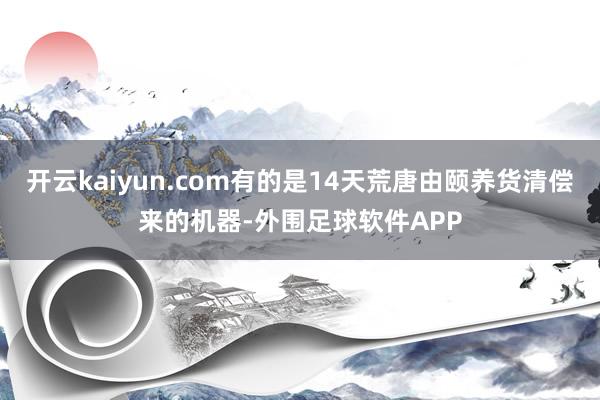 开云kaiyun.com有的是14天荒唐由颐养货清偿来的机器-外围足球软件APP