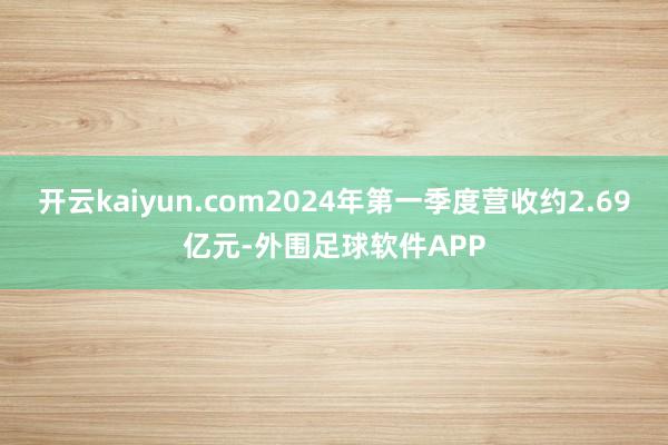 开云kaiyun.com2024年第一季度营收约2.69亿元-外围足球软件APP