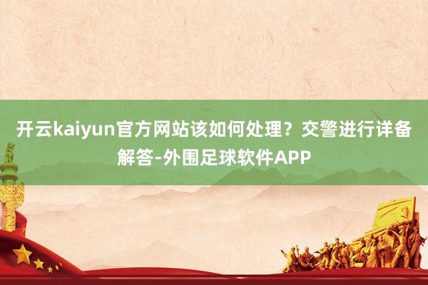 开云kaiyun官方网站该如何处理？交警进行详备解答-外围足球软件APP