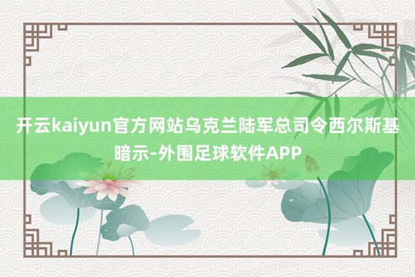 开云kaiyun官方网站乌克兰陆军总司令西尔斯基暗示-外围足球软件APP