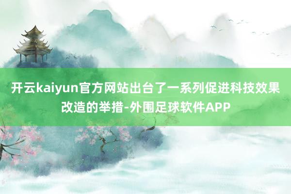 开云kaiyun官方网站出台了一系列促进科技效果改造的举措-外围足球软件APP