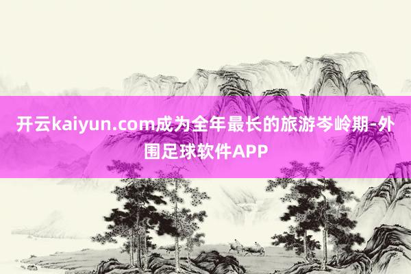 开云kaiyun.com成为全年最长的旅游岑岭期-外围足球软件APP