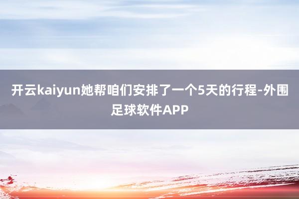 开云kaiyun她帮咱们安排了一个5天的行程-外围足球软件APP