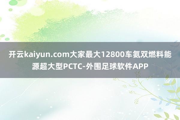 开云kaiyun.com大家最大12800车氨双燃料能源超大型PCTC-外围足球软件APP