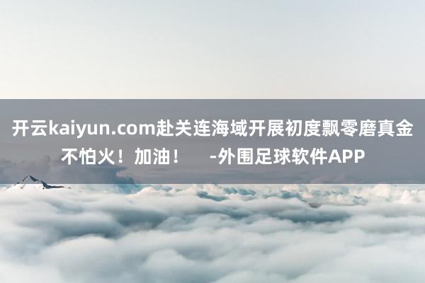 开云kaiyun.com赴关连海域开展初度飘零磨真金不怕火！加油！    -外围足球软件APP