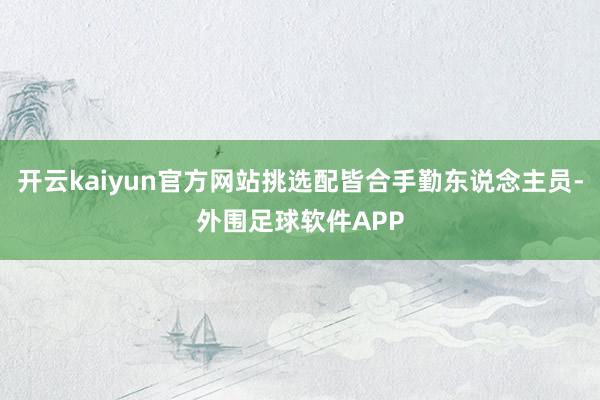 开云kaiyun官方网站挑选配皆合手勤东说念主员-外围足球软件APP