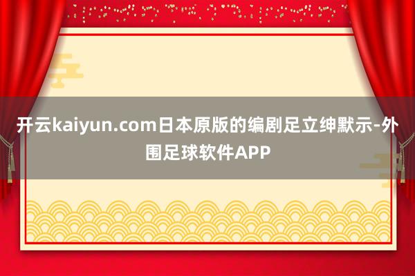 开云kaiyun.com日本原版的编剧足立绅默示-外围足球软件APP