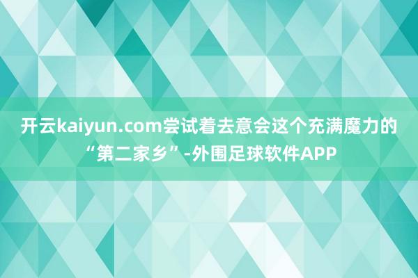 开云kaiyun.com尝试着去意会这个充满魔力的“第二家乡”-外围足球软件APP