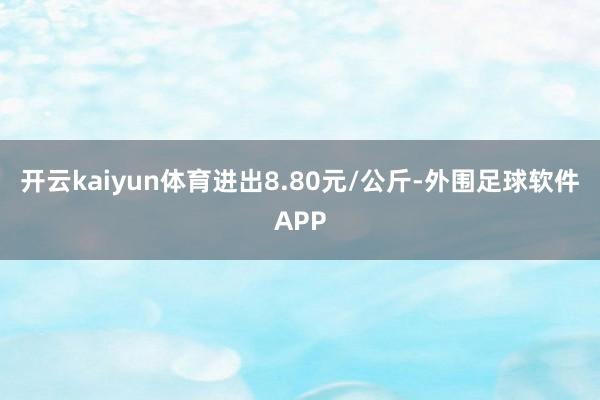 开云kaiyun体育进出8.80元/公斤-外围足球软件APP