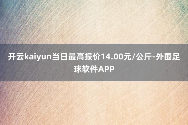 开云kaiyun当日最高报价14.00元/公斤-外围足球软件APP