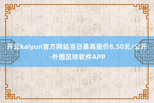 开云kaiyun官方网站当日最高报价8.50元/公斤-外围足球软件APP