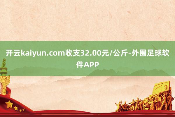 开云kaiyun.com收支32.00元/公斤-外围足球软件APP