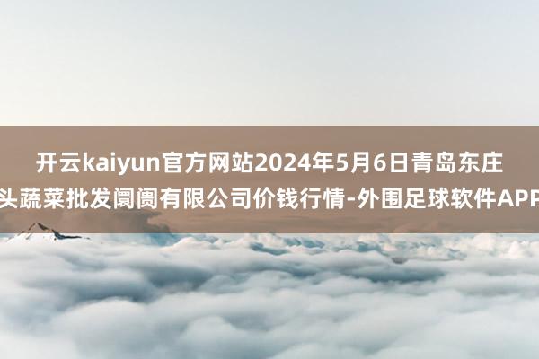 开云kaiyun官方网站2024年5月6日青岛东庄头蔬菜批发阛阓有限公司价钱行情-外围足球软件APP