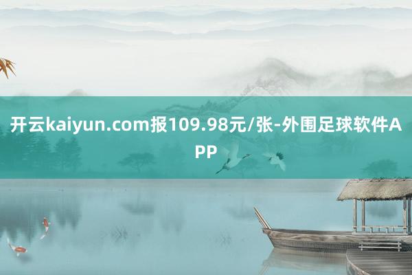 开云kaiyun.com报109.98元/张-外围足球软件APP