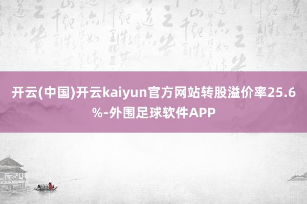 开云(中国)开云kaiyun官方网站转股溢价率25.6%-外围足球软件APP