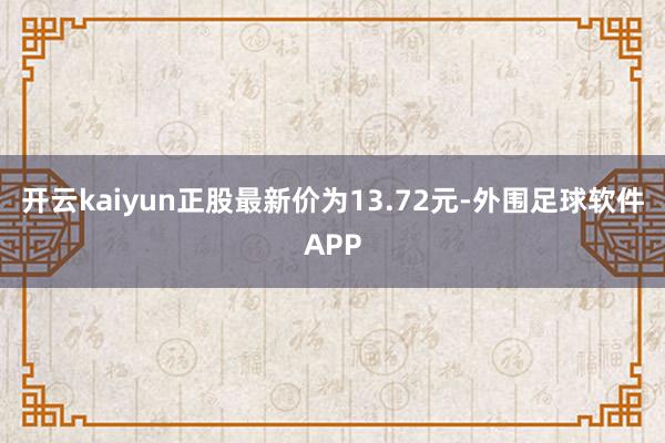 开云kaiyun正股最新价为13.72元-外围足球软件APP