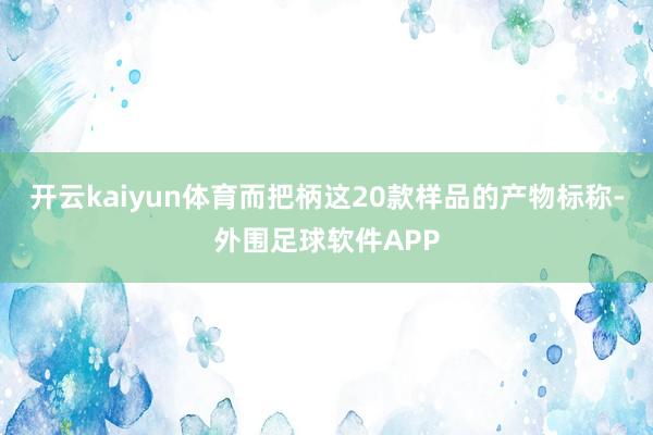 开云kaiyun体育而把柄这20款样品的产物标称-外围足球软件APP