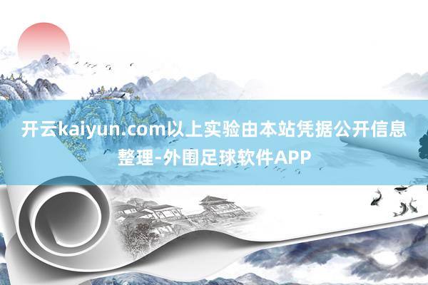 开云kaiyun.com以上实验由本站凭据公开信息整理-外围足球软件APP