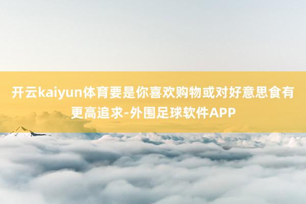 开云kaiyun体育要是你喜欢购物或对好意思食有更高追求-外围足球软件APP