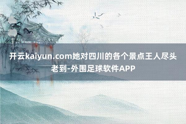 开云kaiyun.com她对四川的各个景点王人尽头老到-外围足球软件APP