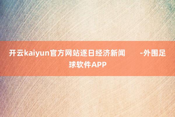 开云kaiyun官方网站逐日经济新闻       -外围足球软件APP