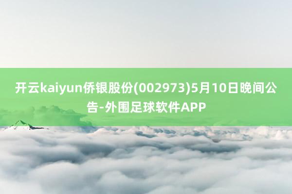 开云kaiyun侨银股份(002973)5月10日晚间公告-外围足球软件APP