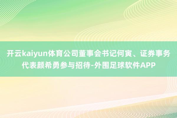 开云kaiyun体育公司董事会书记何寅、证券事务代表颜希勇参与招待-外围足球软件APP