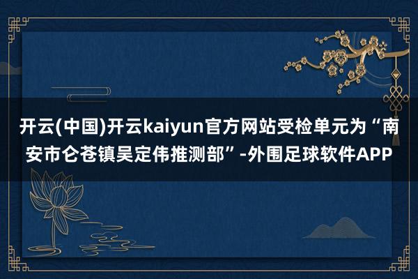 开云(中国)开云kaiyun官方网站受检单元为“南安市仑苍镇吴定伟推测部”-外围足球软件APP